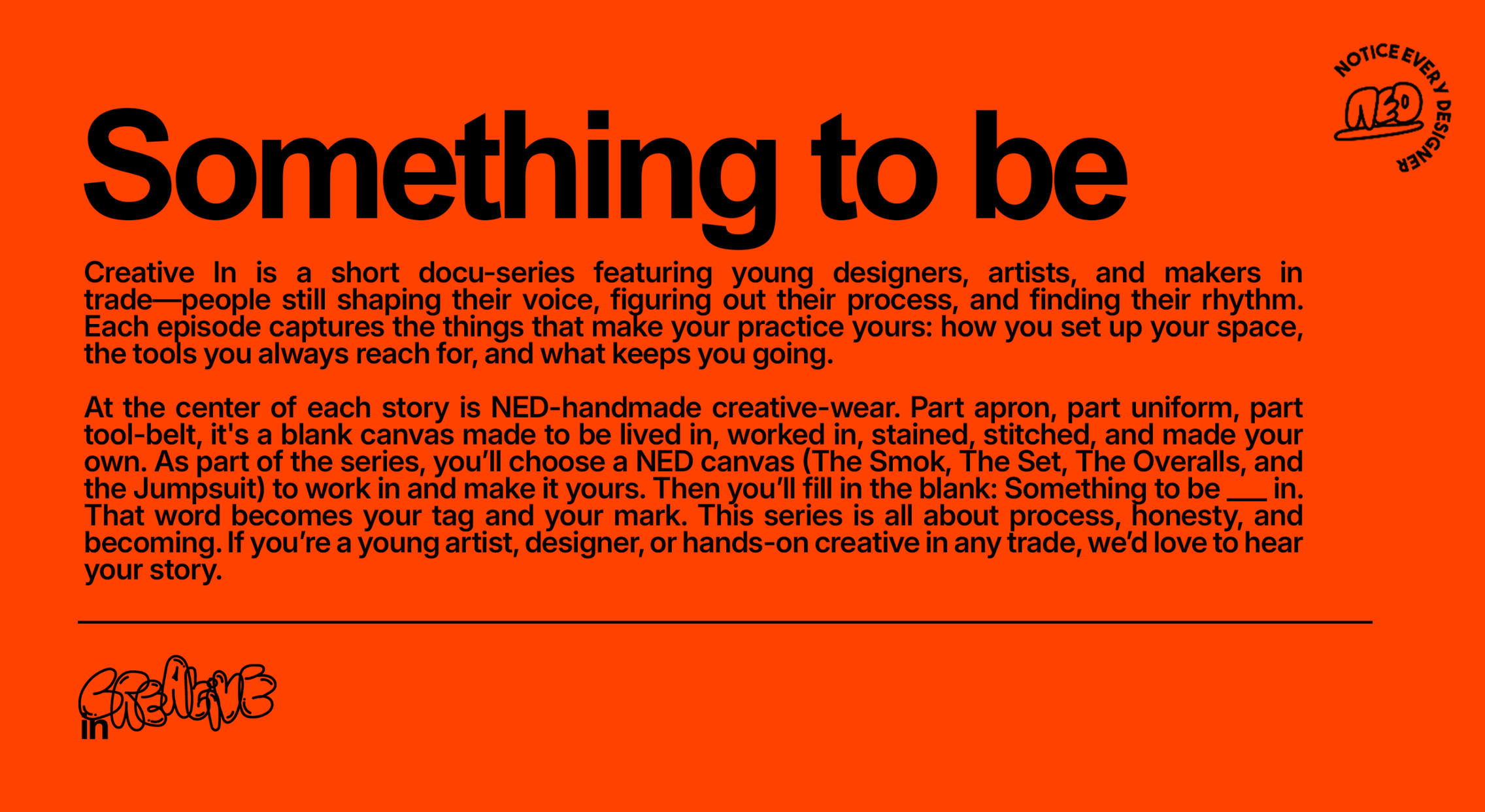 Creative In is a short docu-series featuring young designers, artists, and makers in trade—people still shaping their voice, figuring out their process, and finding their rhythm. Each episode captures the things that make your practice yours: how you set u